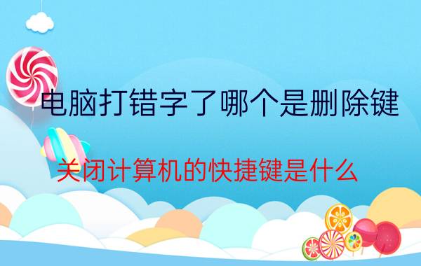 电脑打错字了哪个是删除键 关闭计算机的快捷键是什么？